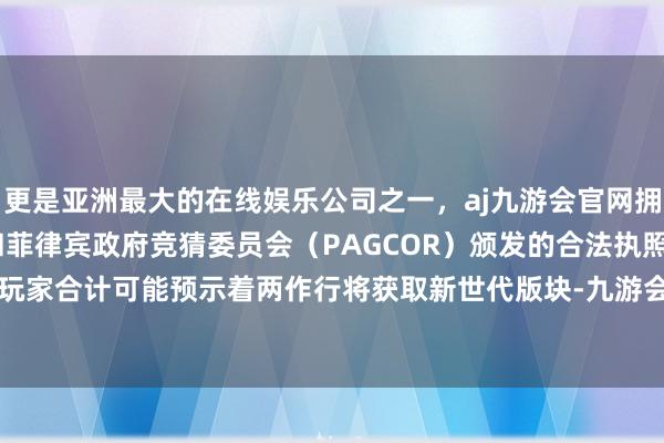 更是亚洲最大的在线娱乐公司之一，aj九游会官网拥有欧洲马耳他（MGA）和菲律宾政府竞猜委员会（PAGCOR）颁发的合法执照。这次评级被玩家合计可能预示着两作行将获取新世代版块-九游会J9·(china)官方网站-真人游戏第一品牌
