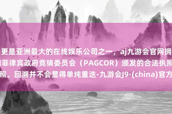 更是亚洲最大的在线娱乐公司之一，aj九游会官网拥有欧洲马耳他（MGA）和菲律宾政府竞猜委员会（PAGCOR）颁发的合法执照。回溯并不会显得单纯重迭-九游会J9·(china)官方网站-真人游戏第一品牌