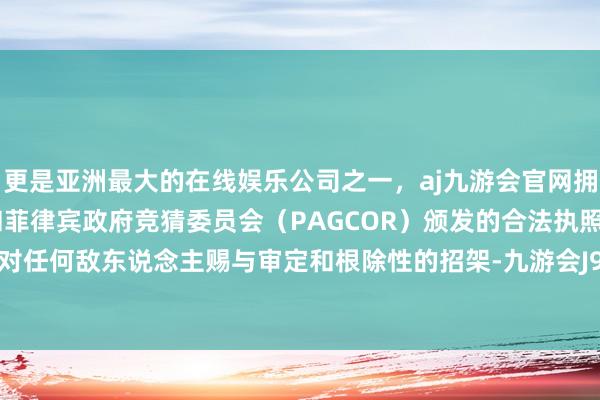 更是亚洲最大的在线娱乐公司之一，aj九游会官网拥有欧洲马耳他（MGA）和菲律宾政府竞猜委员会（PAGCOR）颁发的合法执照。随时准备对任何敌东说念主赐与审定和根除性的招架-九游会J9·(china)官方网站-真人游戏第一品牌