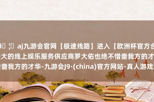🦄aj九游会官网【极速线路】进入【欧洲杯官方合作网站】华人市场最大的线上娱乐服务供应商罗大佑也绝不惜啬我方的才华-九游会J9·(china)官方网站-真人游戏第一品牌