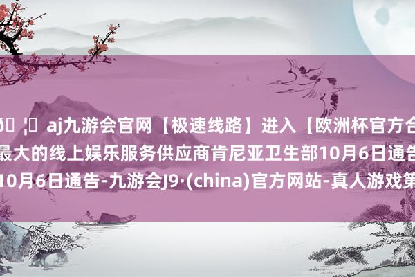 🦄aj九游会官网【极速线路】进入【欧洲杯官方合作网站】华人市场最大的线上娱乐服务供应商肯尼亚卫生部10月6日通告-九游会J9·(china)官方网站-真人游戏第一品牌