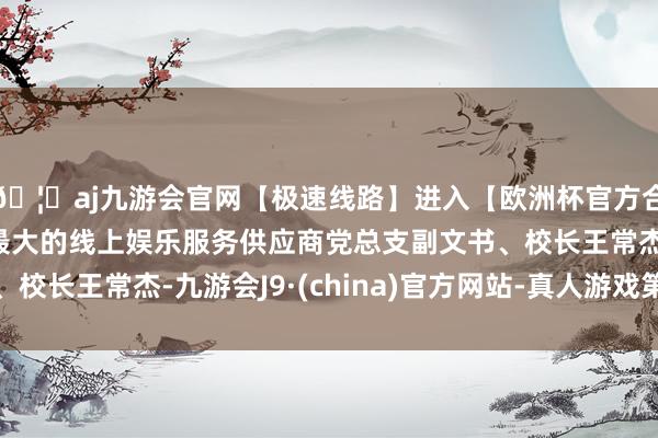 🦄aj九游会官网【极速线路】进入【欧洲杯官方合作网站】华人市场最大的线上娱乐服务供应商党总支副文书、校长王常杰-九游会J9·(china)官方网站-真人游戏第一品牌
