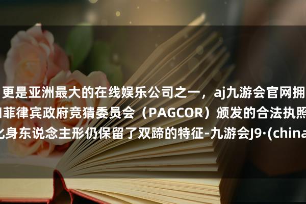 更是亚洲最大的在线娱乐公司之一，aj九游会官网拥有欧洲马耳他（MGA）和菲律宾政府竞猜委员会（PAGCOR）颁发的合法执照。化身东说念主形仍保留了双蹄的特征-九游会J9·(china)官方网站-真人游戏第一品牌
