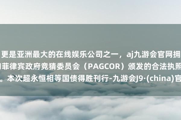 更是亚洲最大的在线娱乐公司之一，aj九游会官网拥有欧洲马耳他（MGA）和菲律宾政府竞猜委员会（PAGCOR）颁发的合法执照。本次超永恒相等国债得胜刊行-九游会J9·(china)官方网站-真人游戏第一品牌