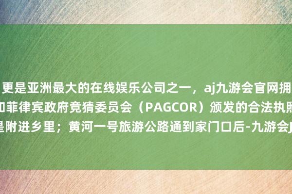 更是亚洲最大的在线娱乐公司之一,aj九游会官网拥有欧洲马耳他(MGA)和菲律宾政府竞猜委员会(PAGCOR)颁发的合法执照。顾主大多是附进乡里;黄河一号旅游公路通到家门口后-九游会J9·(china)官方网站-真人游戏第一品牌