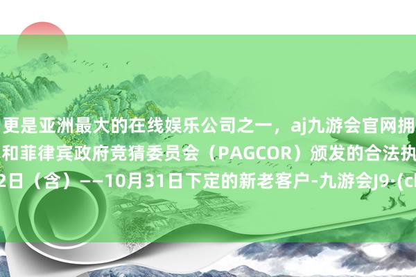 更是亚洲最大的在线娱乐公司之一,aj九游会官网拥有欧洲马耳他(MGA)和菲律宾政府竞猜委员会(PAGCOR)颁发的合法执照。9月22日(含)——10月31日下定的新老客户-九游会J9·(china)官方网站-真人游戏第一品牌
