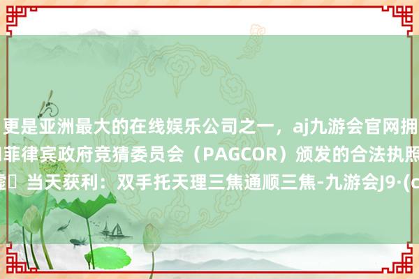 更是亚洲最大的在线娱乐公司之一，aj九游会官网拥有欧洲马耳他（MGA）和菲律宾政府竞猜委员会（PAGCOR）颁发的合法执照。拍八虚✨当天获利：双手托天理三焦通顺三焦-九游会J9·(china)官方网站-真人游戏第一品牌