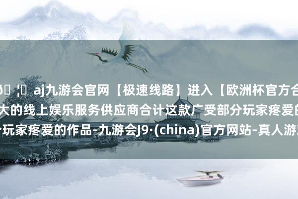 🦄aj九游会官网【极速线路】进入【欧洲杯官方合作网站】华人市场最大的线上娱乐服务供应商合计这款广受部分玩家疼爱的作品-九游会J9·(china)官方网站-真人游戏第一品牌