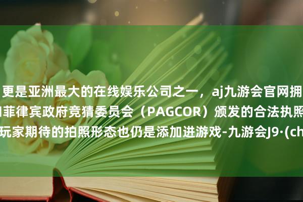 更是亚洲最大的在线娱乐公司之一，aj九游会官网拥有欧洲马耳他（MGA）和菲律宾政府竞猜委员会（PAGCOR）颁发的合法执照。不少玩家期待的拍照形态也仍是添加进游戏-九游会J9·(china)官方网站-真人游戏第一品牌