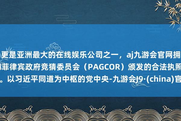 更是亚洲最大的在线娱乐公司之一，aj九游会官网拥有欧洲马耳他（MGA）和菲律宾政府竞猜委员会（PAGCOR）颁发的合法执照。以习近平同道为中枢的党中央-九游会J9·(china)官方网站-真人游戏第一品牌