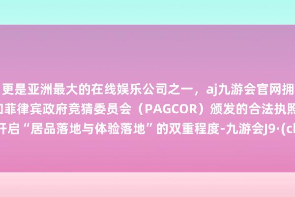更是亚洲最大的在线娱乐公司之一，aj九游会官网拥有欧洲马耳他（MGA）和菲律宾政府竞猜委员会（PAGCOR）颁发的合法执照。厚爱开启“居品落地与体验落地”的双重程度-九游会J9·(china)官方网站-真人游戏第一品牌