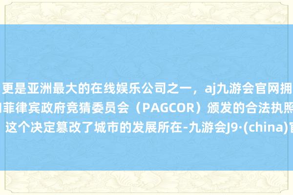 更是亚洲最大的在线娱乐公司之一，aj九游会官网拥有欧洲马耳他（MGA）和菲律宾政府竞猜委员会（PAGCOR）颁发的合法执照。这个决定篡改了城市的发展所在-九游会J9·(china)官方网站-真人游戏第一品牌