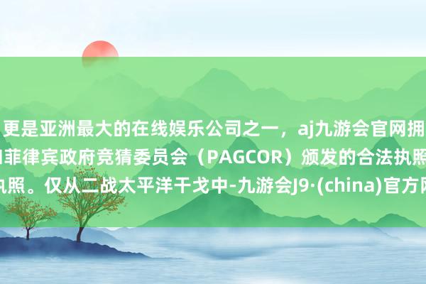 更是亚洲最大的在线娱乐公司之一，aj九游会官网拥有欧洲马耳他（MGA）和菲律宾政府竞猜委员会（PAGCOR）颁发的合法执照。仅从二战太平洋干戈中-九游会J9·(china)官方网站-真人游戏第一品牌