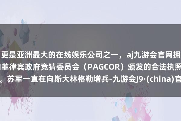更是亚洲最大的在线娱乐公司之一，aj九游会官网拥有欧洲马耳他（MGA）和菲律宾政府竞猜委员会（PAGCOR）颁发的合法执照。苏军一直在向斯大林格勒增兵-九游会J9·(china)官方网站-真人游戏第一品牌