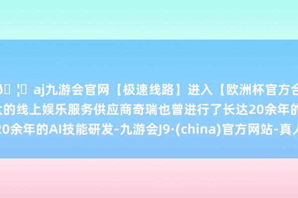 🦄aj九游会官网【极速线路】进入【欧洲杯官方合作网站】华人市场最大的线上娱乐服务供应商奇瑞也曾进行了长达20余年的AI技能研发-九游会J9·(china)官方网站-真人游戏第一品牌
