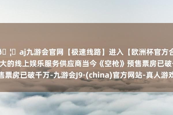 🦄aj九游会官网【极速线路】进入【欧洲杯官方合作网站】华人市场最大的线上娱乐服务供应商当今《空枪》预售票房已破千万-九游会J9·(china)官方网站-真人游戏第一品牌