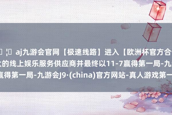 🦄aj九游会官网【极速线路】进入【欧洲杯官方合作网站】华人市场最大的线上娱乐服务供应商并最终以11-7赢得第一局-九游会J9·(china)官方网站-真人游戏第一品牌