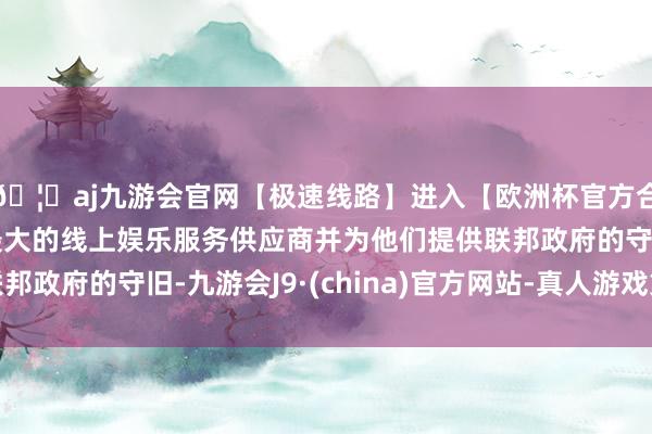 🦄aj九游会官网【极速线路】进入【欧洲杯官方合作网站】华人市场最大的线上娱乐服务供应商并为他们提供联邦政府的守旧-九游会J9·(china)官方网站-真人游戏第一品牌
