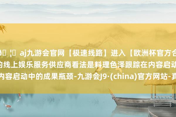 🦄aj九游会官网【极速线路】进入【欧洲杯官方合作网站】华人市场最大的线上娱乐服务供应商看法是料理色泽跟踪在内容启动中的成果瓶颈-九游会J9·(china)官方网站-真人游戏第一品牌