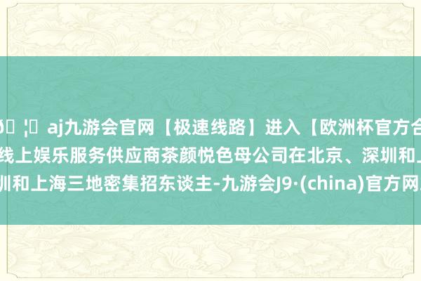 🦄aj九游会官网【极速线路】进入【欧洲杯官方合作网站】华人市场最大的线上娱乐服务供应商茶颜悦色母公司在北京、深圳和上海三地密集招东谈主-九游会J9·(china)官方网站-真人游戏第一品牌