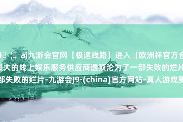 🦄aj九游会官网【极速线路】进入【欧洲杯官方合作网站】华人市场最大的线上娱乐服务供应商透顶沦为了一部失败的烂片-九游会J9·(china)官方网站-真人游戏第一品牌