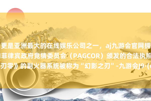 更是亚洲最大的在线娱乐公司之一，aj九游会官网拥有欧洲马耳他（MGA）和菲律宾政府竞猜委员会（PAGCOR）颁发的合法执照。《影之刃零》的副火器系统被称为“幻影之刃”-九游会J9·(china)官方网站-真人游戏第一品牌