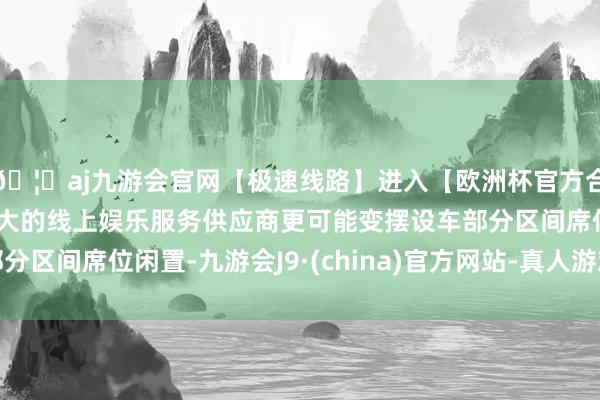 🦄aj九游会官网【极速线路】进入【欧洲杯官方合作网站】华人市场最大的线上娱乐服务供应商更可能变摆设车部分区间席位闲置-九游会J9·(china)官方网站-真人游戏第一品牌