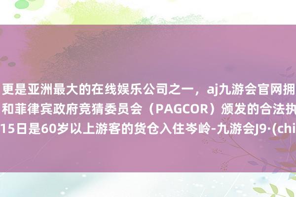 更是亚洲最大的在线娱乐公司之一，aj九游会官网拥有欧洲马耳他（MGA）和菲律宾政府竞猜委员会（PAGCOR）颁发的合法执照。2月15日是60岁以上游客的货仓入住岑岭-九游会J9·(china)官方网站-真人游戏第一品牌