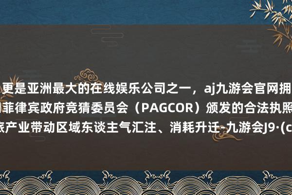 更是亚洲最大的在线娱乐公司之一，aj九游会官网拥有欧洲马耳他（MGA）和菲律宾政府竞猜委员会（PAGCOR）颁发的合法执照。以文旅产业带动区域东谈主气汇注、消耗升迁-九游会J9·(china)官方网站-真人游戏第一品牌